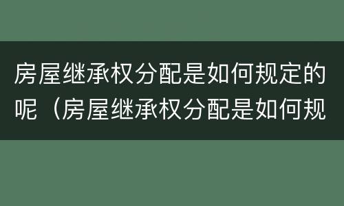 房屋继承权分配是如何规定的呢（房屋继承权分配是如何规定的呢法律）