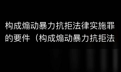 构成煽动暴力抗拒法律实施罪的要件（构成煽动暴力抗拒法律实施罪的要件是）