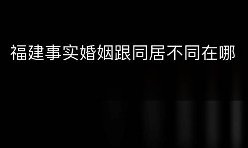 福建事实婚姻跟同居不同在哪