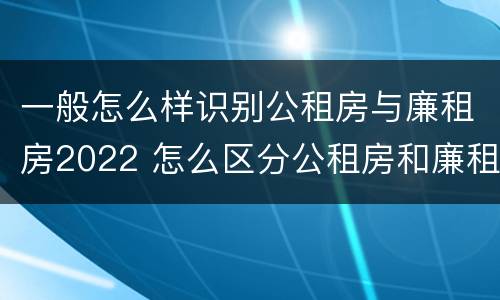 一般怎么样识别公租房与廉租房2022 怎么区分公租房和廉租房