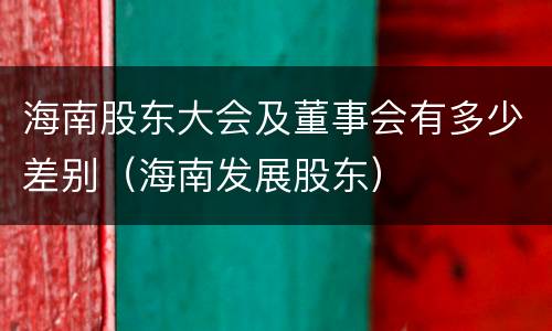 海南股东大会及董事会有多少差别（海南发展股东）