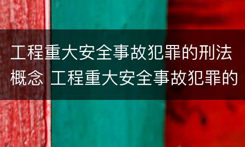 工程重大安全事故犯罪的刑法概念 工程重大安全事故犯罪的刑法概念是