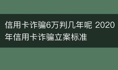 信用卡诈骗6万判几年呢 2020年信用卡诈骗立案标准