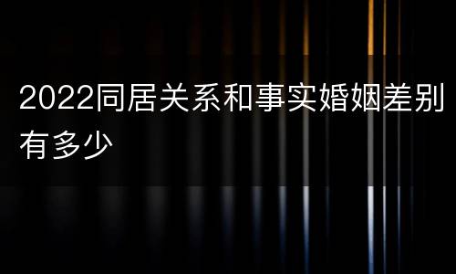 2022同居关系和事实婚姻差别有多少