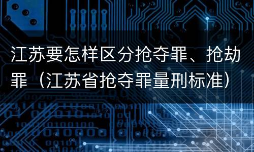 江苏要怎样区分抢夺罪、抢劫罪（江苏省抢夺罪量刑标准）