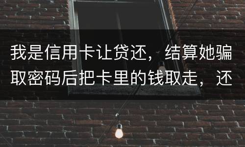 我是信用卡让贷还，结算她骗取密码后把卡里的钱取走，还逃离本市，这属于诈骗吗