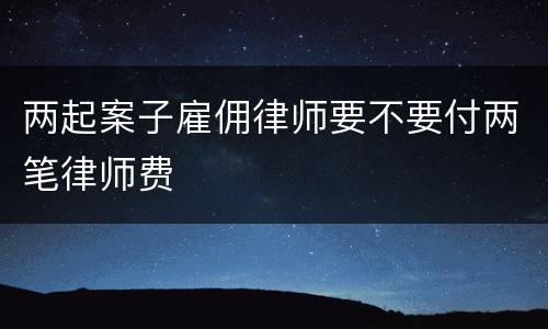 两起案子雇佣律师要不要付两笔律师费