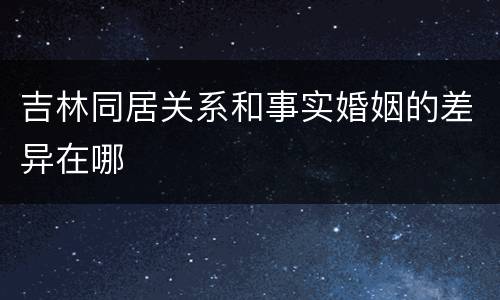 吉林同居关系和事实婚姻的差异在哪