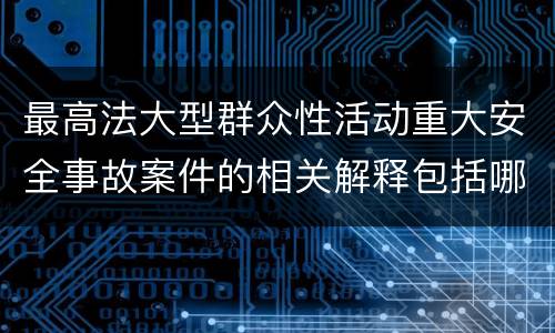 最高法大型群众性活动重大安全事故案件的相关解释包括哪些主要内容