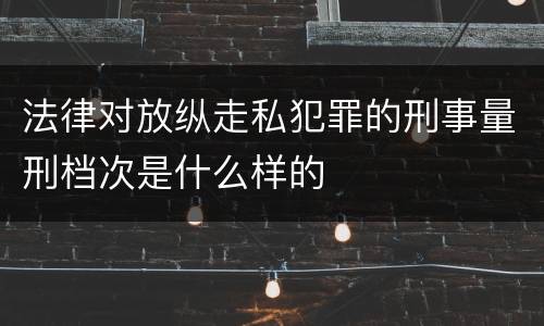 法律对放纵走私犯罪的刑事量刑档次是什么样的