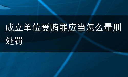 成立单位受贿罪应当怎么量刑处罚