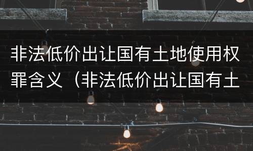 非法低价出让国有土地使用权罪含义（非法低价出让国有土地使用权罪案例）