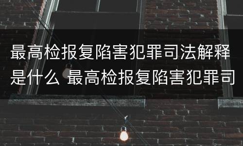 最高检报复陷害犯罪司法解释是什么 最高检报复陷害犯罪司法解释是什么