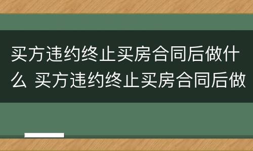买方违约终止买房合同后做什么 买方违约终止买房合同后做什么赔偿