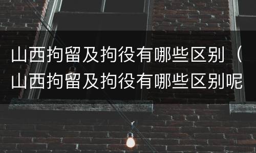 山西拘留及拘役有哪些区别（山西拘留及拘役有哪些区别呢）