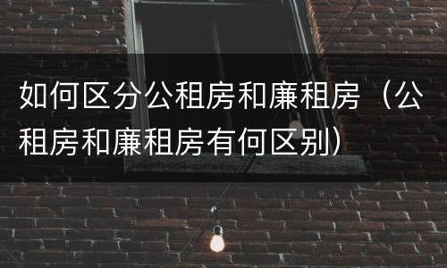 如何区分公租房和廉租房（公租房和廉租房有何区别）