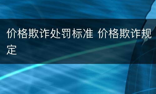 价格欺诈处罚标准 价格欺诈规定