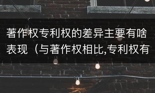 著作权专利权的差异主要有啥表现（与著作权相比,专利权有哪些特征）