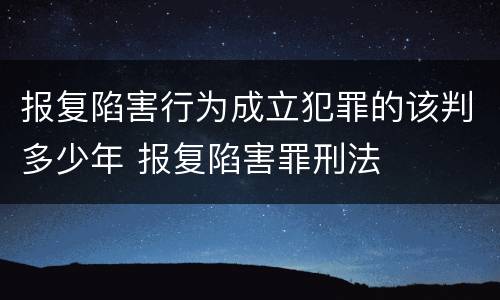 报复陷害行为成立犯罪的该判多少年 报复陷害罪刑法