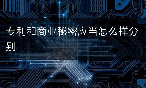 专利和商业秘密应当怎么样分别