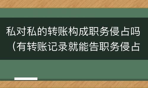 私对私的转账构成职务侵占吗（有转账记录就能告职务侵占吗）