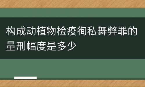 构成动植物检疫徇私舞弊罪的量刑幅度是多少