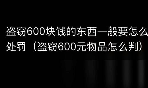 盗窃600块钱的东西一般要怎么处罚（盗窃600元物品怎么判）