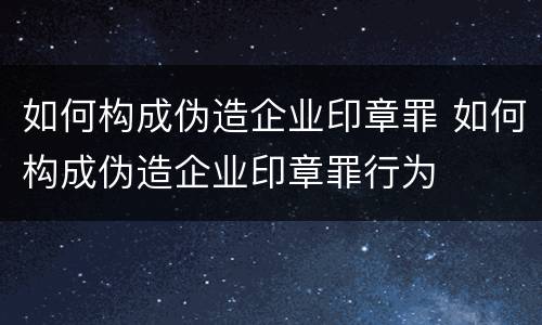 如何构成伪造企业印章罪 如何构成伪造企业印章罪行为