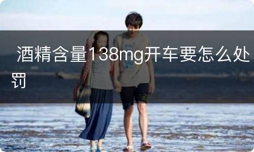  酒精含量138mg开车要怎么处罚