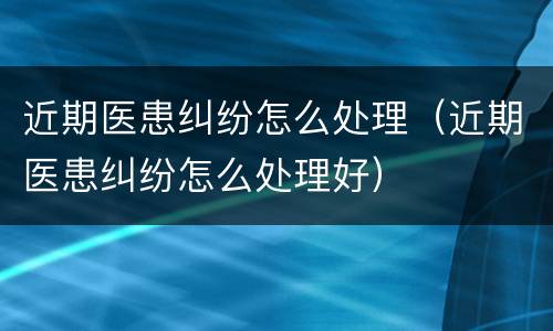 近期医患纠纷怎么处理（近期医患纠纷怎么处理好）