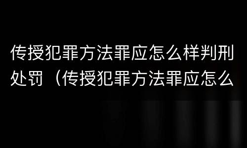 传授犯罪方法罪应怎么样判刑处罚（传授犯罪方法罪应怎么样判刑处罚多少钱）