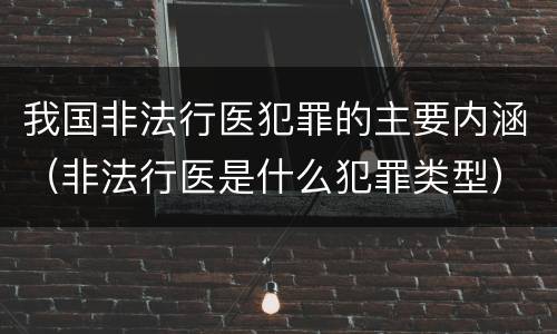 我国非法行医犯罪的主要内涵（非法行医是什么犯罪类型）