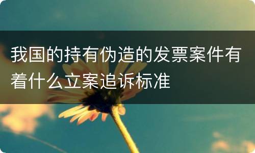 我国的持有伪造的发票案件有着什么立案追诉标准