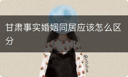 甘肃事实婚姻同居应该怎么区分