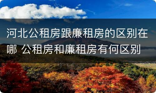 河北公租房跟廉租房的区别在哪 公租房和廉租房有何区别