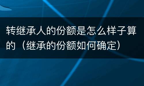转继承人的份额是怎么样子算的（继承的份额如何确定）