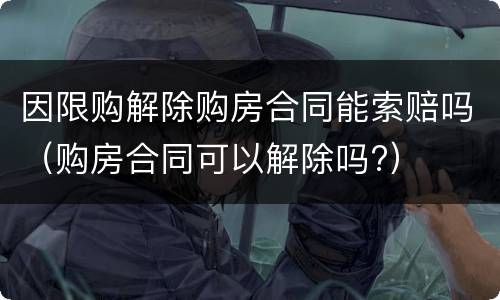 因限购解除购房合同能索赔吗（购房合同可以解除吗?）
