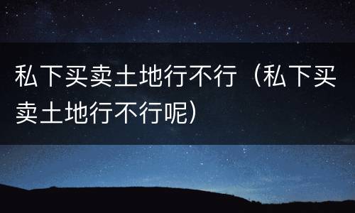 私下买卖土地行不行（私下买卖土地行不行呢）