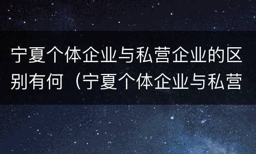 宁夏个体企业与私营企业的区别有何（宁夏个体企业与私营企业的区别有何意义）