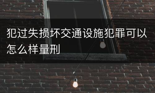 犯过失损坏交通设施犯罪可以怎么样量刑