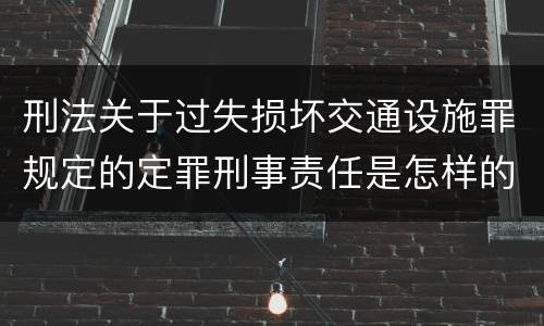 刑法关于过失损坏交通设施罪规定的定罪刑事责任是怎样的