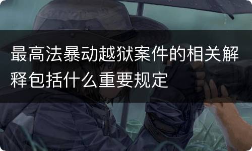 最高法暴动越狱案件的相关解释包括什么重要规定