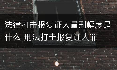 法律打击报复证人量刑幅度是什么 刑法打击报复证人罪