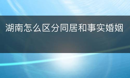 湖南怎么区分同居和事实婚姻