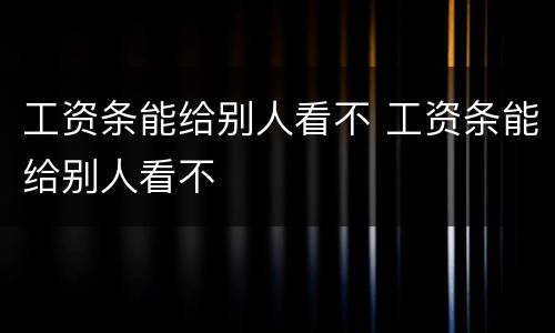 工资条能给别人看不 工资条能给别人看不