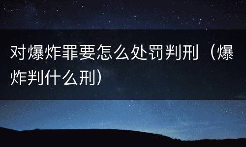 对爆炸罪要怎么处罚判刑（爆炸判什么刑）