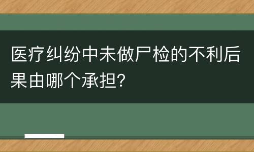 医疗纠纷中未做尸检的不利后果由哪个承担？