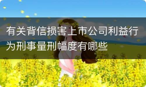 有关背信损害上市公司利益行为刑事量刑幅度有哪些