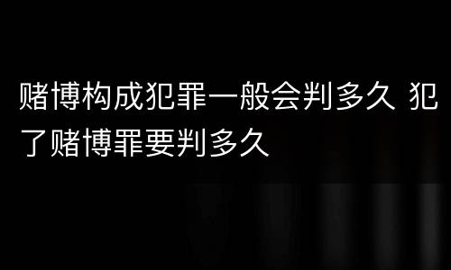 赌博构成犯罪一般会判多久 犯了赌博罪要判多久