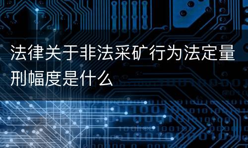 法律关于非法采矿行为法定量刑幅度是什么